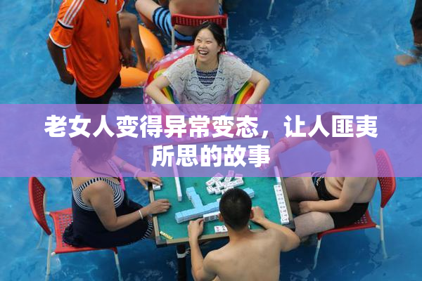 老女人变得异常变态，让人匪夷所思的故事
