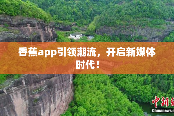 香蕉app引领潮流，开启新媒体时代！