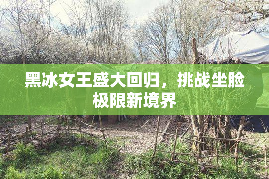 黑冰女王盛大回归，挑战坐脸极限新境界
