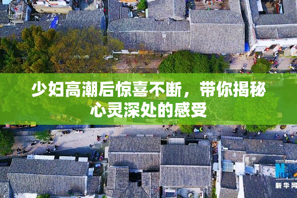 少妇高潮后惊喜不断，带你揭秘心灵深处的感受