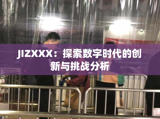 JIZXXX：探索数字时代的创新与挑战分析