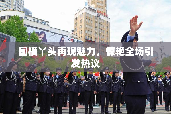 国模丫头再现魅力，惊艳全场引发热议