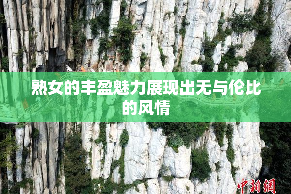 熟女的丰盈魅力展现出无与伦比的风情