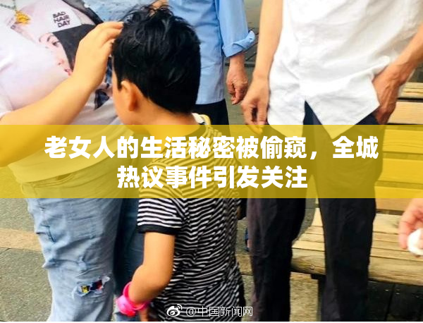 老女人的生活秘密被偷窥，全城热议事件引发关注