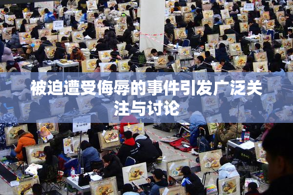 被迫遭受侮辱的事件引发广泛关注与讨论