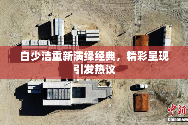 白少洁重新演绎经典，精彩呈现引发热议