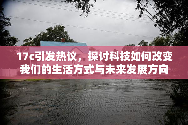 17c引发热议，探讨科技如何改变我们的生活方式与未来发展方向