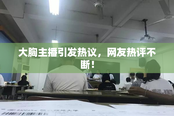 大胸主播引发热议，网友热评不断！