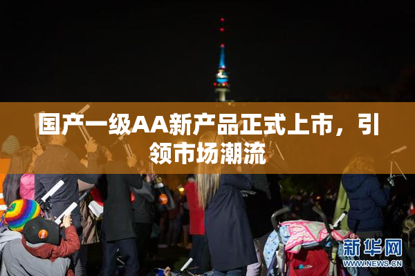 国产一级AA新产品正式上市，引领市场潮流