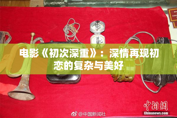 电影《初次深重》：深情再现初恋的复杂与美好