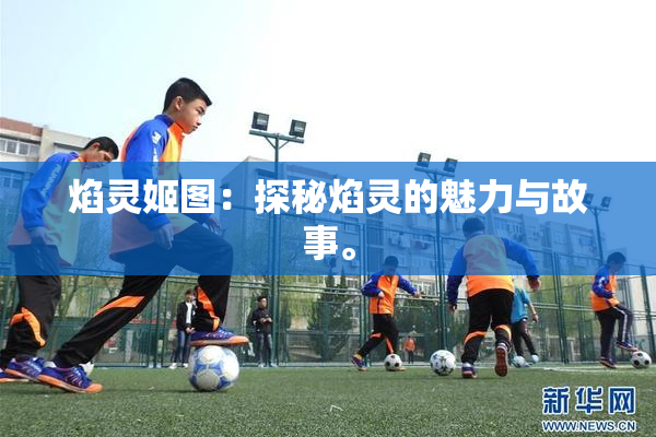 焰灵姬图：探秘焰灵的魅力与故事。