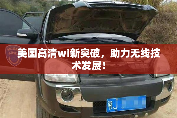 美国高清wi新突破，助力无线技术发展！