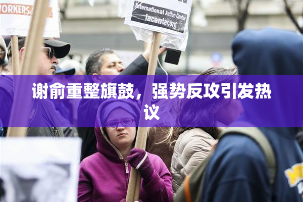 谢俞重整旗鼓，强势反攻引发热议