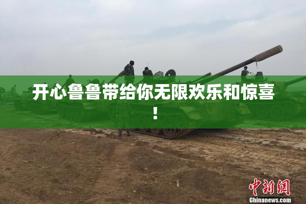 开心鲁鲁带给你无限欢乐和惊喜！