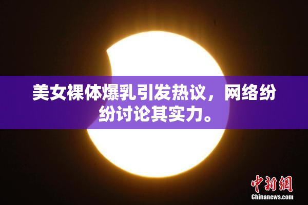 美女裸体爆乳引发热议，网络纷纷讨论其实力。
