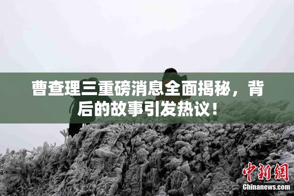 曹查理三重磅消息全面揭秘，背后的故事引发热议！