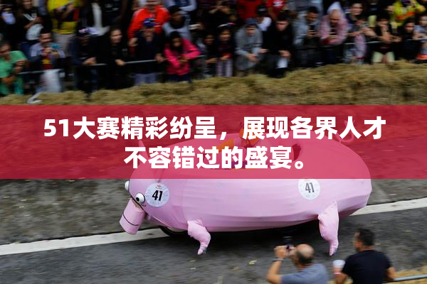51大赛精彩纷呈，展现各界人才不容错过的盛宴。