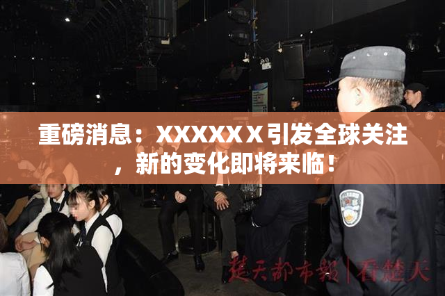 重磅消息：XXXXXⅩ引发全球关注，新的变化即将来临！