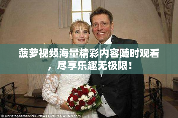 菠萝视频海量精彩内容随时观看，尽享乐趣无极限！