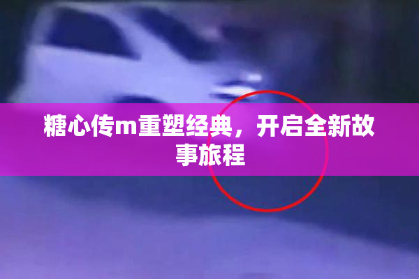 糖心传m重塑经典，开启全新故事旅程