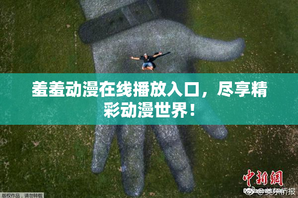 羞羞动漫在线播放入口，尽享精彩动漫世界！