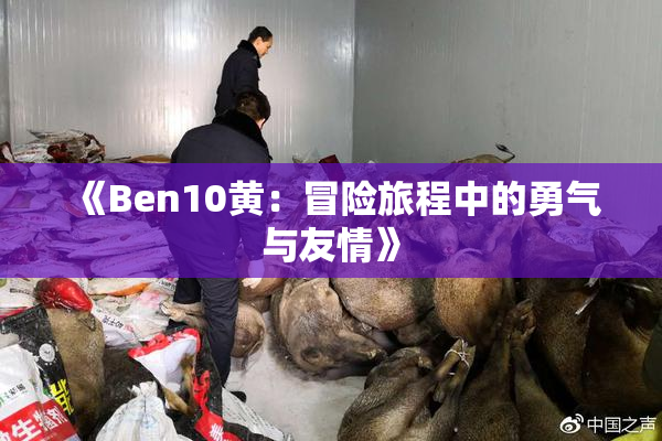 《Ben10黄：冒险旅程中的勇气与友情》