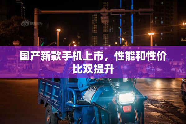 国产新款手机上市，性能和性价比双提升