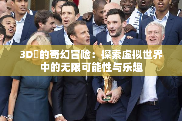 3D姉的奇幻冒险：探索虚拟世界中的无限可能性与乐趣