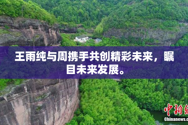 王雨纯与周携手共创精彩未来，瞩目未来发展。
