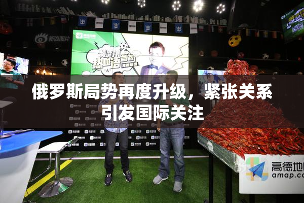俄罗斯局势再度升级，紧张关系引发国际关注