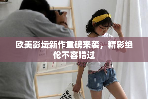 欧美影坛新作重磅来袭，精彩绝伦不容错过