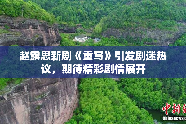 赵露思新剧《重写》引发剧迷热议，期待精彩剧情展开