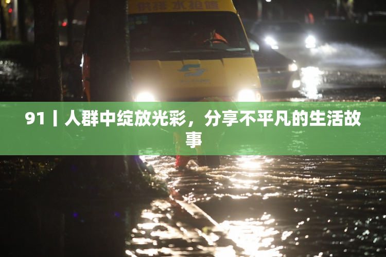 91丨人群中绽放光彩，分享不平凡的生活故事