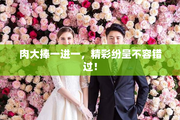 肉大捧一进一，精彩纷呈不容错过！