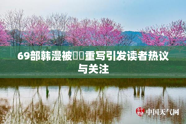 69部韩漫被❌‌重写引发读者热议与关注