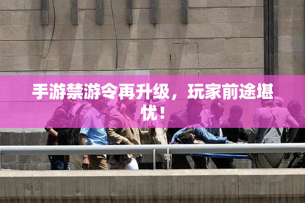 手游禁游令再升级，玩家前途堪忧！