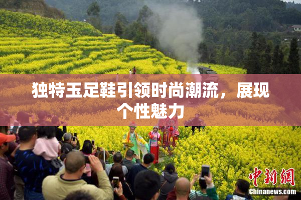 独特玉足鞋引领时尚潮流，展现个性魅力