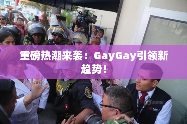重磅热潮来袭：GayGay引领新趋势！