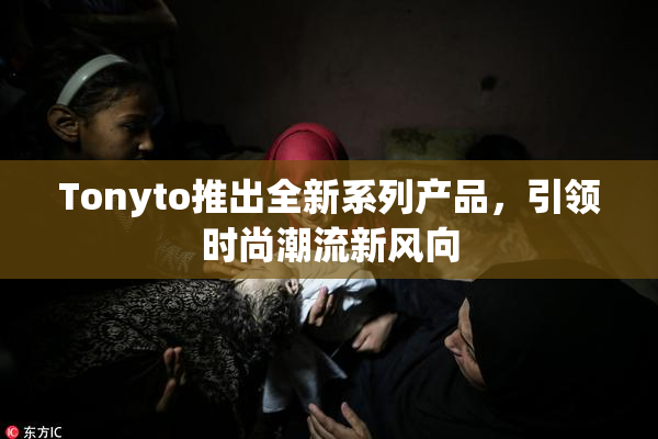 Tonyto推出全新系列产品，引领时尚潮流新风向