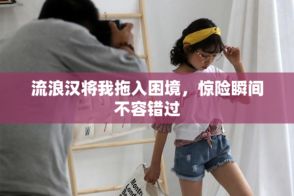 流浪汉将我拖入困境，惊险瞬间不容错过