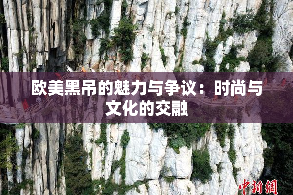 欧美黑吊的魅力与争议：时尚与文化的交融
