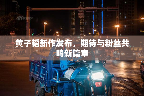 黄子韬新作发布，期待与粉丝共鸣新篇章