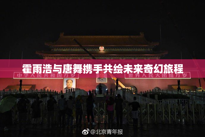 霍雨浩与唐舞携手共绘未来奇幻旅程