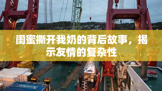 闺蜜撕开我奶的背后故事，揭示友情的复杂性