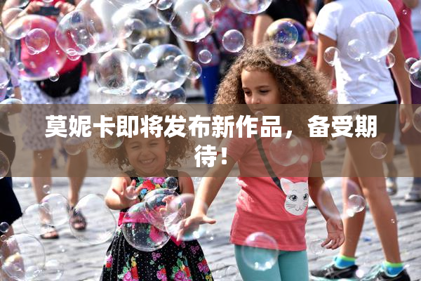 莫妮卡即将发布新作品，备受期待！