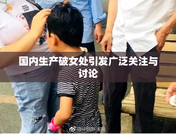 国内生产破女处引发广泛关注与讨论
