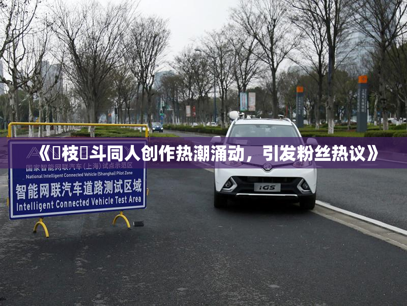 《狛枝凪斗同人创作热潮涌动，引发粉丝热议》