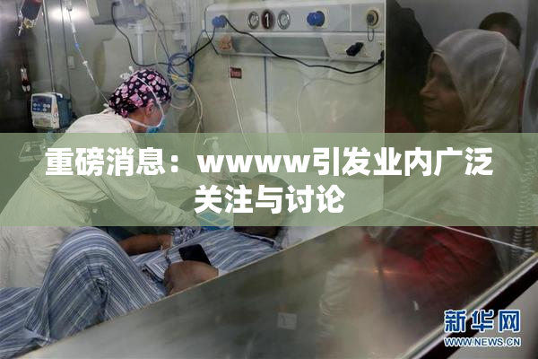 重磅消息：wwww引发业内广泛关注与讨论