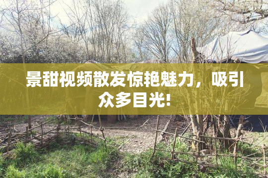 景甜视频散发惊艳魅力，吸引众多目光!