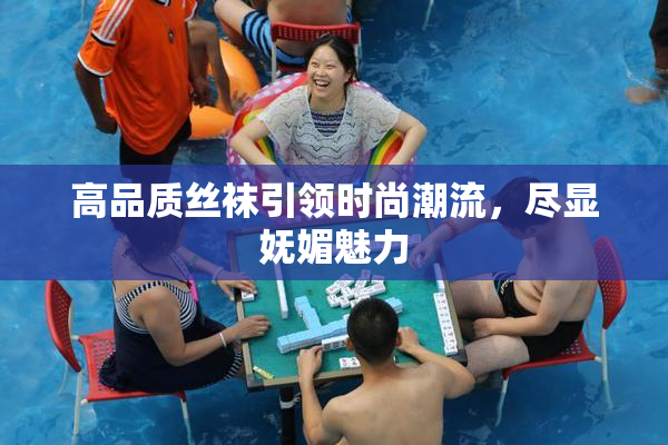 高品质丝袜引领时尚潮流，尽显妩媚魅力